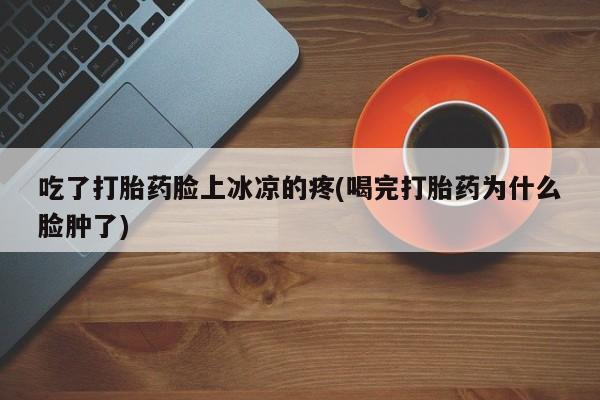 网上米非司酮打胎药官网吃了打胎药脸上冰凉的疼(喝完打胎药为什么脸肿了)