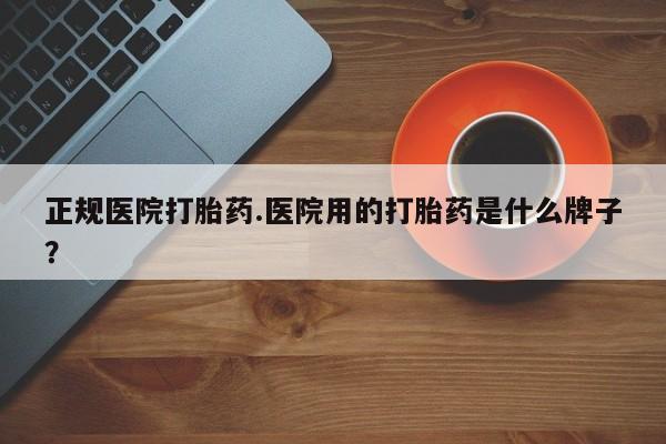 网上米非司酮打胎药官网正规医院打胎药.医院用的打胎药是什么牌子？