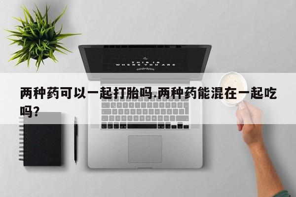 网上米非司酮打胎药官网两种药可以一起打胎吗.两种药能混在一起吃吗？