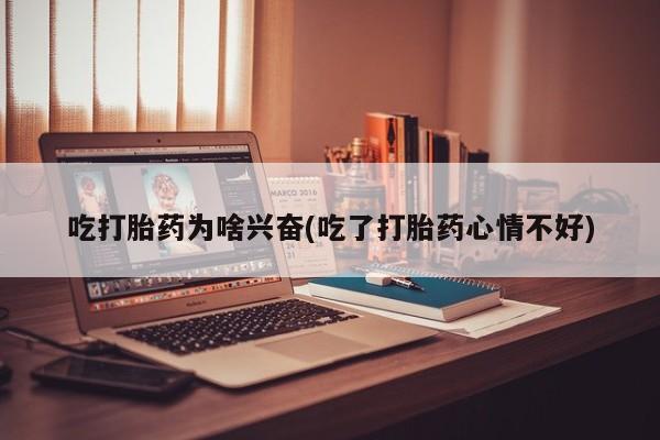 网上米非司酮打胎药官网吃打胎药为啥兴奋(吃了打胎药心情不好)