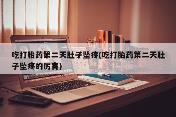 网上米非司酮打胎药官网吃打胎药第二天肚子坠疼(吃打胎药第二天肚子坠疼的厉害)