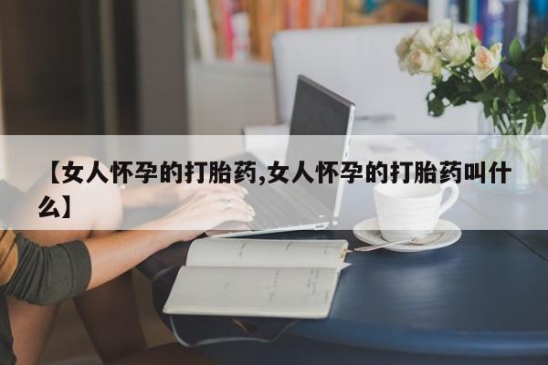 网上米非司酮打胎药官网【女人怀孕的打胎药,女人怀孕的打胎药叫什么】