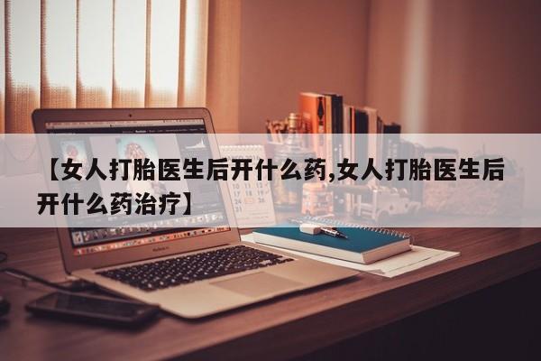 网上米非司酮打胎药官网【女人打胎医生后开什么药,女人打胎医生后开什么药治疗】