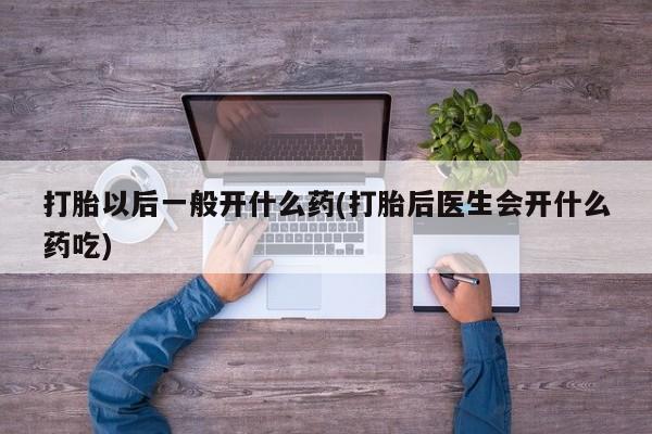 网上米非司酮打胎药官网打胎以后一般开什么药(打胎后医生会开什么药吃)