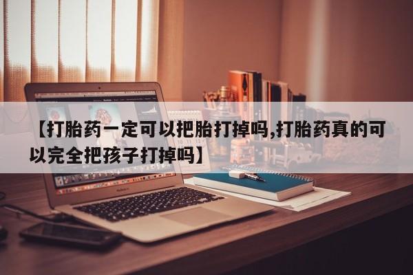 网上米非司酮打胎药官网【打胎药一定可以把胎打掉吗,打胎药真的可以完全把孩子打掉吗】