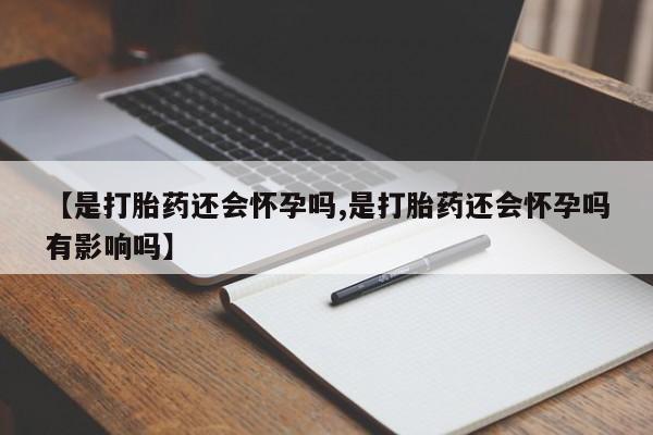 网上米非司酮打胎药官网【是打胎药还会怀孕吗,是打胎药还会怀孕吗有影响吗】