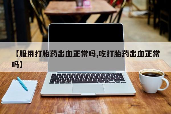 网上米非司酮打胎药官网【服用打胎药出血正常吗,吃打胎药出血正常吗】