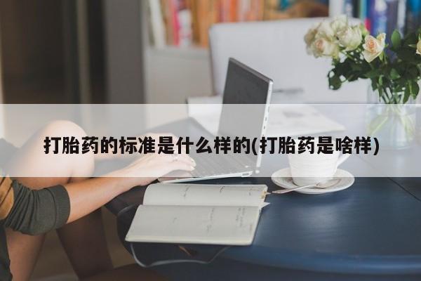 网上米非司酮打胎药官网打胎药的标准是什么样的(打胎药是啥样)