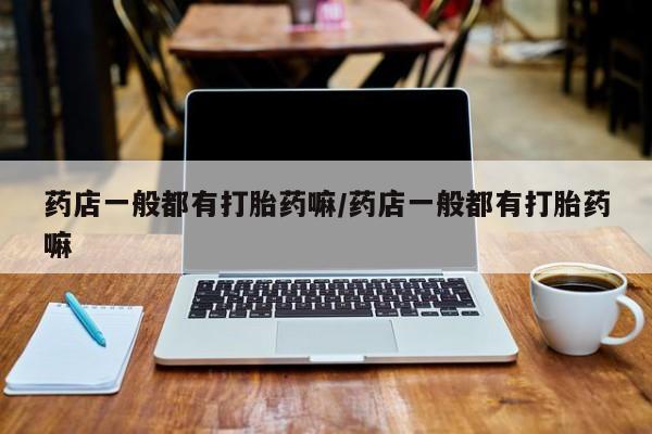 网上米非司酮打胎药官网药店一般都有打胎药嘛/药店一般都有打胎药嘛