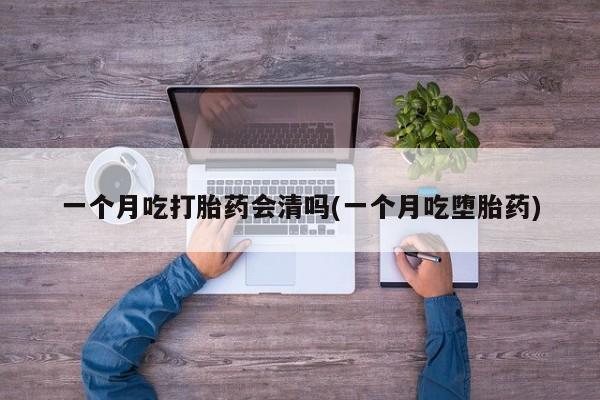 网上米非司酮打胎药官网一个月吃打胎药会清吗(一个月吃堕胎药)