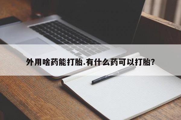 网上米非司酮打胎药官网外用啥药能打胎.有什么药可以打胎？