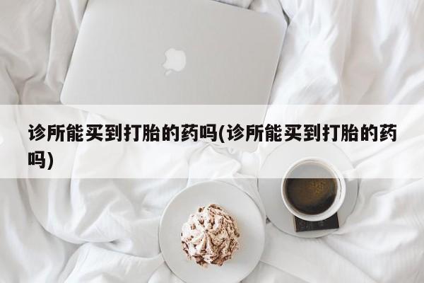 网上米非司酮打胎药官网诊所能买到打胎的药吗(诊所能买到打胎的药吗)