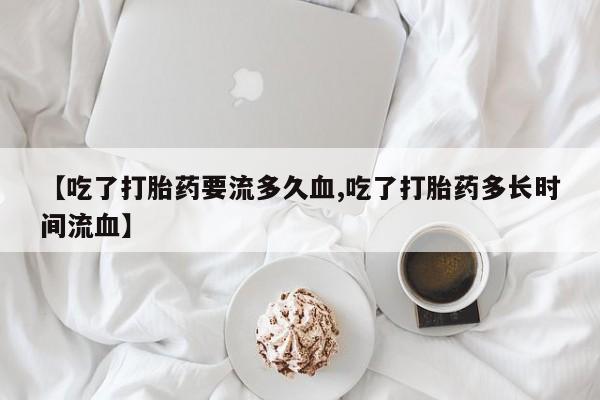 网上米非司酮打胎药官网【吃了打胎药要流多久血,吃了打胎药多长时间流血】