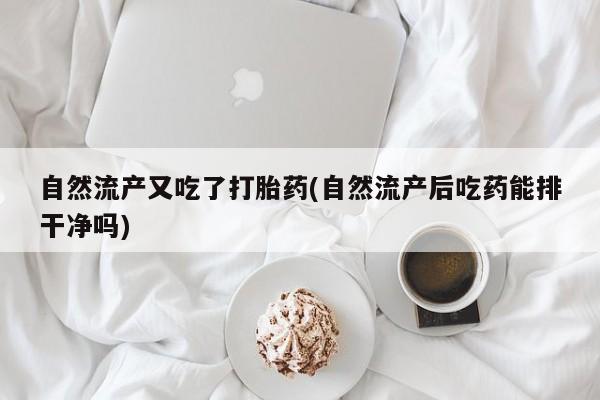 网上米非司酮打胎药官网自然流产又吃了打胎药(自然流产后吃药能排干净吗)