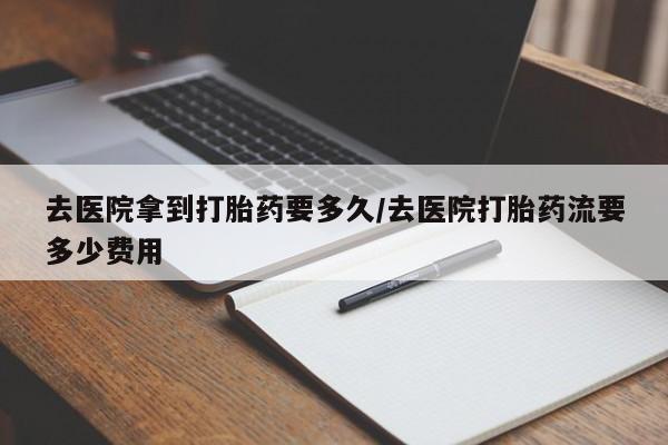 网上米非司酮打胎药官网去医院拿到打胎药要多久/去医院打胎药流要多少费用