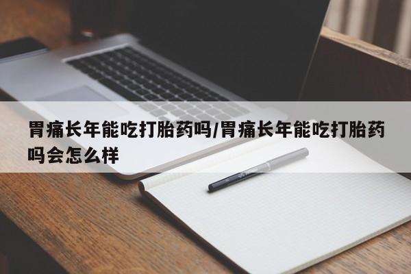 网上米非司酮打胎药官网胃痛长年能吃打胎药吗/胃痛长年能吃打胎药吗会怎么样