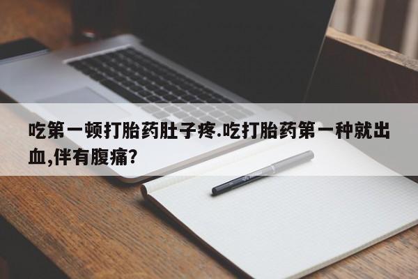 网上米非司酮打胎药官网吃第一顿打胎药肚子疼.吃打胎药第一种就出血,伴有腹痛？