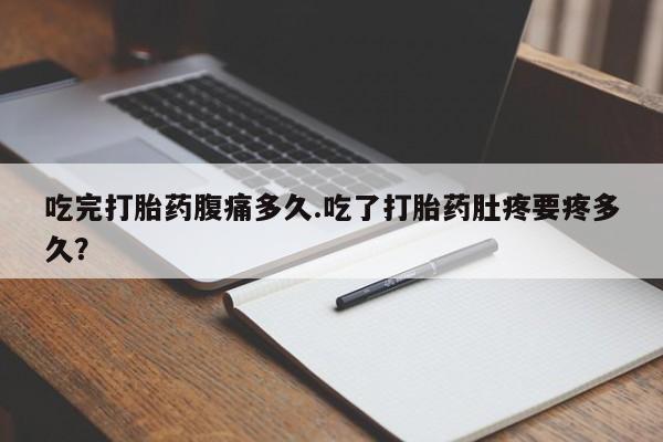网上米非司酮打胎药官网吃完打胎药腹痛多久.吃了打胎药肚疼要疼多久？