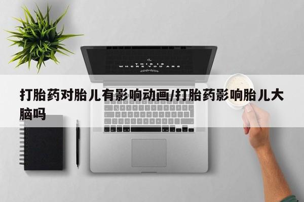 网上米非司酮打胎药官网打胎药对胎儿有影响动画/打胎药影响胎儿大脑吗