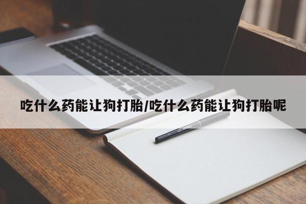 网上米非司酮打胎药官网吃什么药能让狗打胎/吃什么药能让狗打胎呢