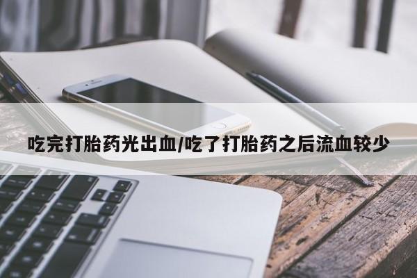网上米非司酮打胎药官网吃完打胎药光出血/吃了打胎药之后流血较少