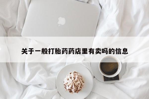 网上米非司酮打胎药官网关于一般打胎药药店里有卖吗的信息