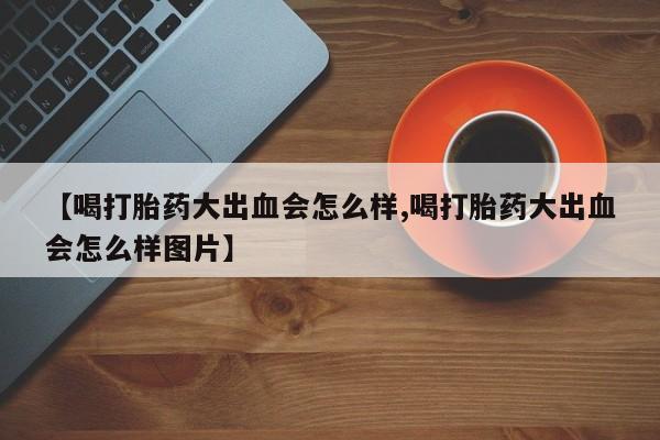 网上米非司酮打胎药官网【喝打胎药大出血会怎么样,喝打胎药大出血会怎么样图片】