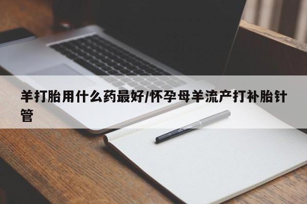网上米非司酮打胎药官网羊打胎用什么药最好/怀孕母羊流产打补胎针管