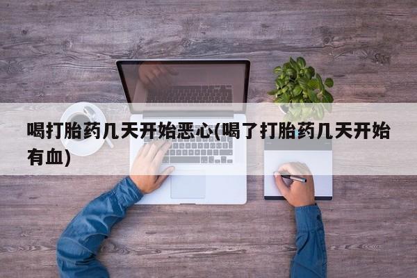 网上米非司酮打胎药官网喝打胎药几天开始恶心(喝了打胎药几天开始有血)