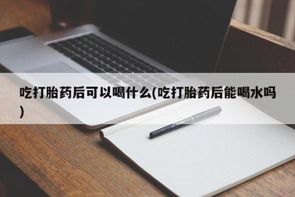 网上米非司酮打胎药官网吃打胎药后可以喝什么(吃打胎药后能喝水吗)