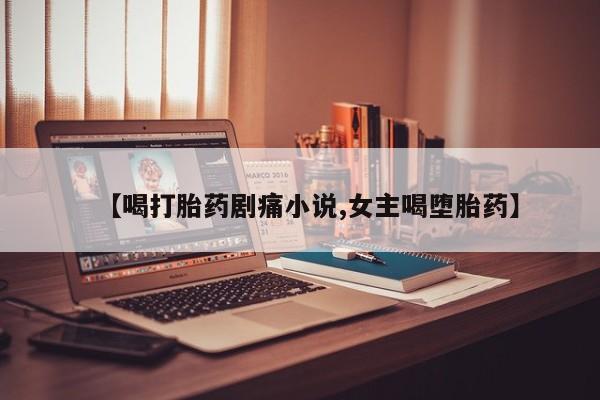 网上米非司酮打胎药官网【喝打胎药剧痛小说,女主喝堕胎药】