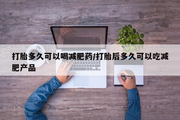 网上米非司酮打胎药官网打胎多久可以喝减肥药/打胎后多久可以吃减肥产品