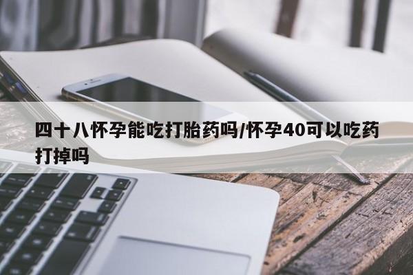 网上米非司酮打胎药官网四十八怀孕能吃打胎药吗/怀孕40可以吃药打掉吗