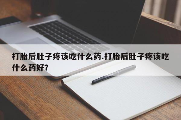 网上米非司酮打胎药官网打胎后肚子疼该吃什么药.打胎后肚子疼该吃什么药好？
