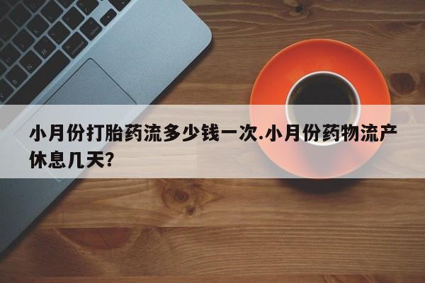 网上米非司酮打胎药官网小月份打胎药流多少钱一次.小月份药物流产休息几天？