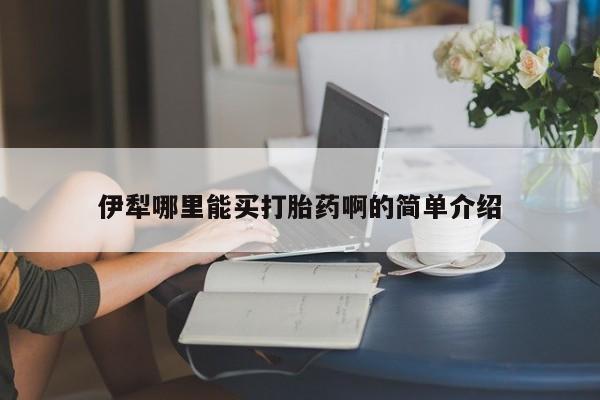 网上米非司酮打胎药官网伊犁哪里能买打胎药啊的简单介绍