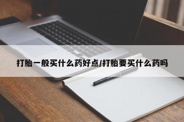 网上米非司酮打胎药官网打胎一般买什么药好点/打胎要买什么药吗