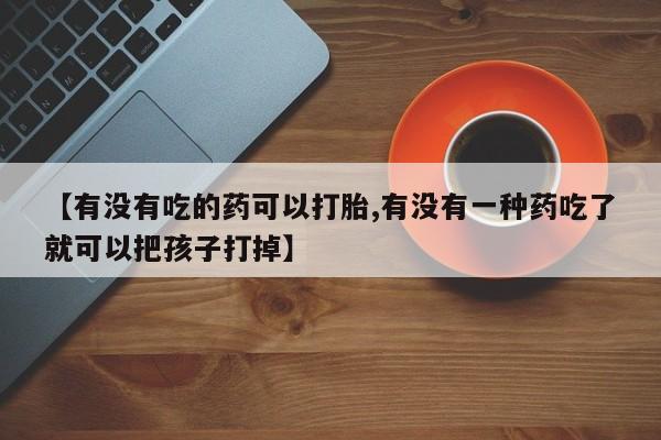 网上米非司酮打胎药官网【有没有吃的药可以打胎,有没有一种药吃了就可以把孩子打掉】