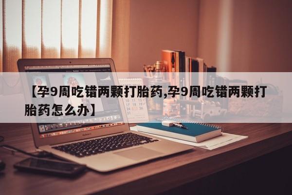 网上米非司酮打胎药官网【孕9周吃错两颗打胎药,孕9周吃错两颗打胎药怎么办】
