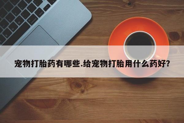 网上米非司酮打胎药官网宠物打胎药有哪些.给宠物打胎用什么药好？