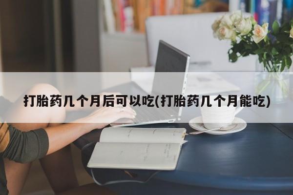 网上米非司酮打胎药官网打胎药几个月后可以吃(打胎药几个月能吃)