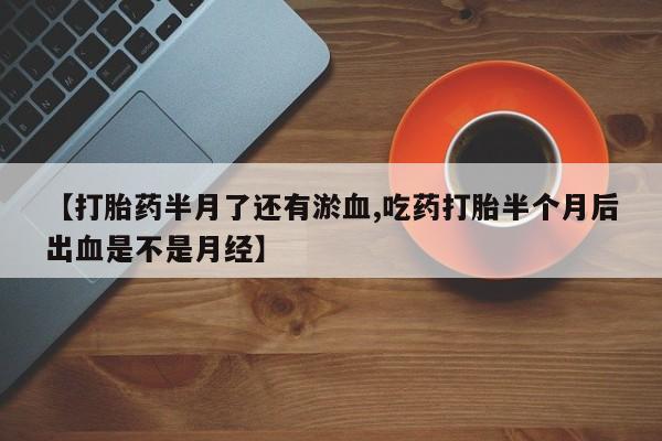 网上米非司酮打胎药官网【打胎药半月了还有淤血,吃药打胎半个月后出血是不是月经】