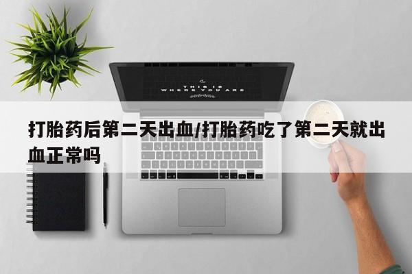 网上米非司酮打胎药官网打胎药后第二天出血/打胎药吃了第二天就出血正常吗