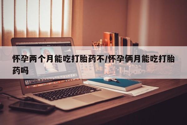 网上米非司酮打胎药官网怀孕两个月能吃打胎药不/怀孕俩月能吃打胎药吗