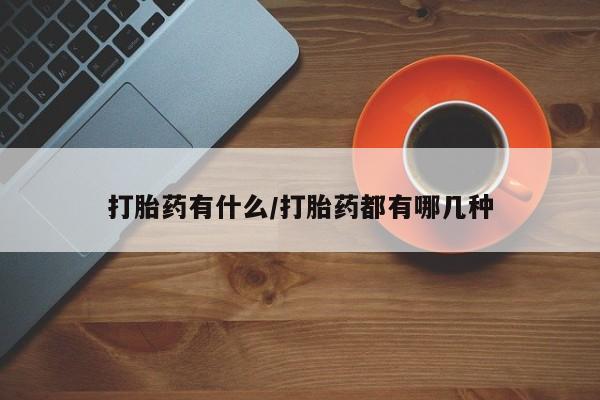 网上米非司酮打胎药官网打胎药有什么/打胎药都有哪几种