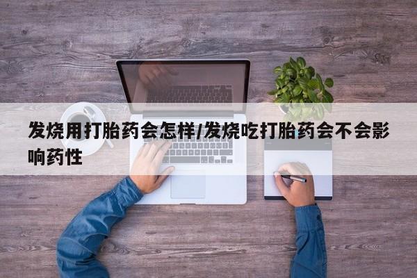 网上米非司酮打胎药官网发烧用打胎药会怎样/发烧吃打胎药会不会影响药性