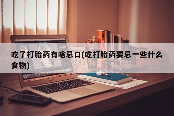 网上米非司酮打胎药官网吃了打胎药有啥忌口(吃打胎药要忌一些什么食物)