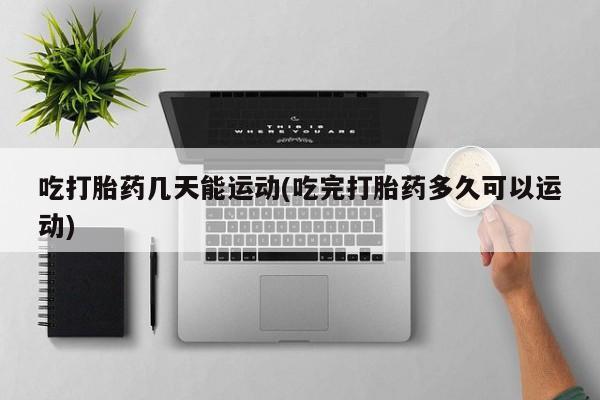 网上米非司酮打胎药官网吃打胎药几天能运动(吃完打胎药多久可以运动)