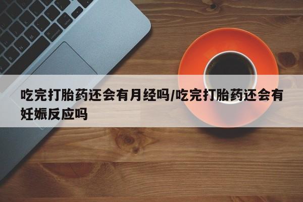 网上米非司酮打胎药官网吃完打胎药还会有月经吗/吃完打胎药还会有妊娠反应吗