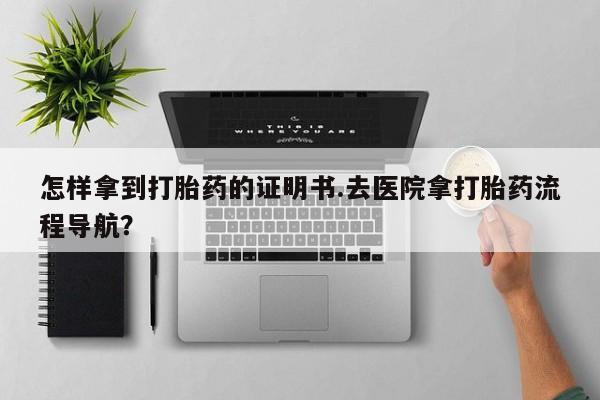 网上米非司酮打胎药官网怎样拿到打胎药的证明书.去医院拿打胎药流程导航？